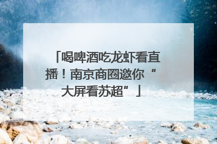 喝啤酒吃龙虾看直播！南京商圈邀你“大屏看苏超”